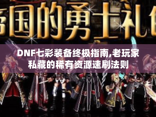 DNF七彩装备终极指南,老玩家私藏的稀有资源速刷法则 DNF七彩装备终极指南,老玩家私藏的稀有资源速刷法则