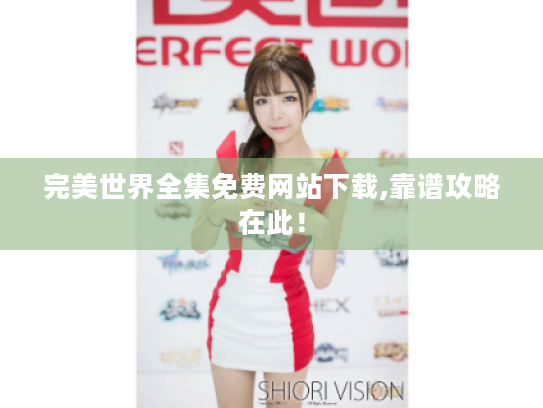 完美世界全集免费网站下载,靠谱攻略在此! 完美世界全集免费网站下载,靠谱攻略在此!