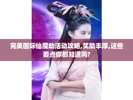 完美国际仙魔劫活动攻略,奖励丰厚,这些要点你都知道吗?