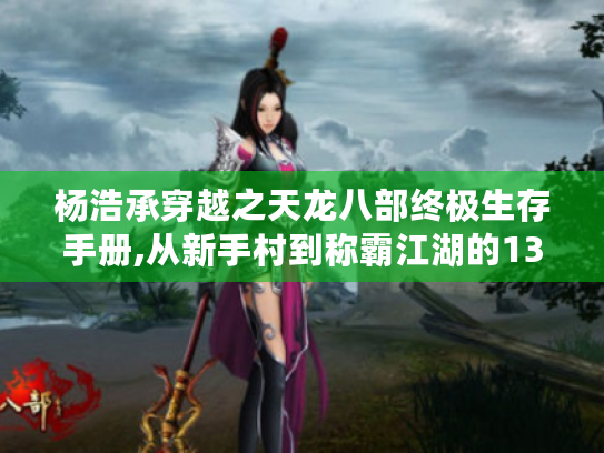 杨浩承穿越之天龙八部终极生存手册,从新手村到称霸江湖的13条秘技 杨浩承穿越之天龙八部终极生存手册,从新手村到称霸江湖的13条秘技