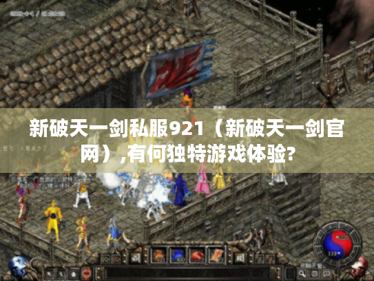 新破天一剑私服921(新破天一剑官网),有何独特游戏体验? 新破天一剑私服921(新破天一剑官网),有何独特游戏体验?