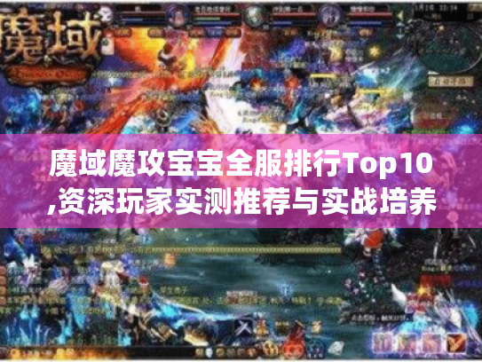 魔域魔攻宝宝全服排行Top10,资深玩家实测推荐与实战培养指南 魔域魔攻宝宝全服排行Top10,资深玩家实测推荐与实战培养指南