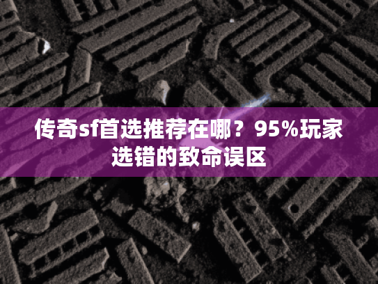 传奇sf首选推荐在哪?95%玩家选错的致命误区 传奇sf首选推荐在哪?95%玩家选错的致命误区