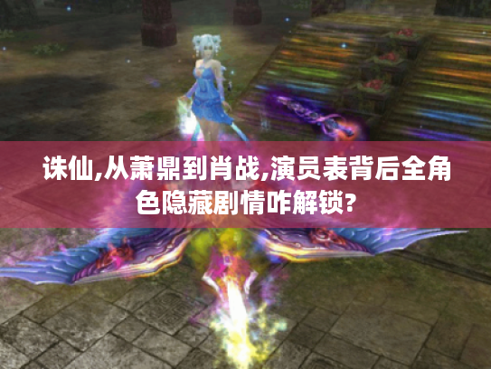 诛仙,从萧鼎到肖战,演员表背后全角色隐藏剧情咋解锁? 诛仙,从萧鼎到肖战,演员表背后全角色隐藏剧情咋解锁?