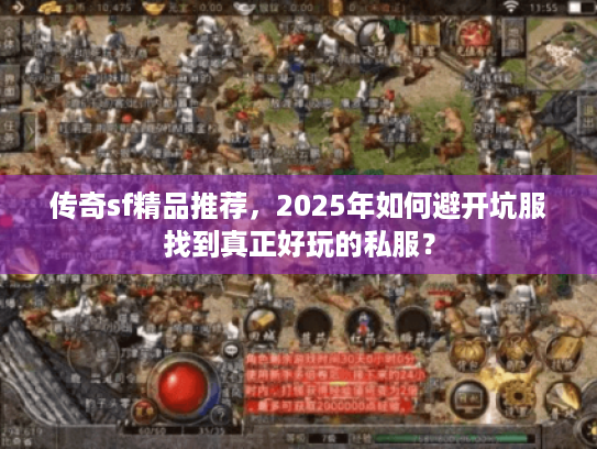 传奇sf精品推荐,2025年如何避开坑服找到真正好玩的私服? 传奇sf精品推荐,2025年如何避开坑服找到真正好玩的私服?