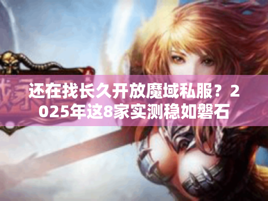 还在找长久开放魔域私服?2025年这8家实测稳如磐石 还在找长久开放魔域私服?2025年这8家实测稳如磐石