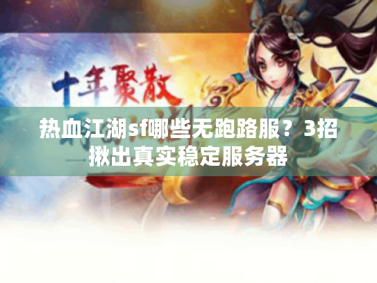 热血江湖sf哪些无跑路服?3招揪出真实稳定服务器 热血江湖sf哪些无跑路服?3招揪出真实稳定服务器