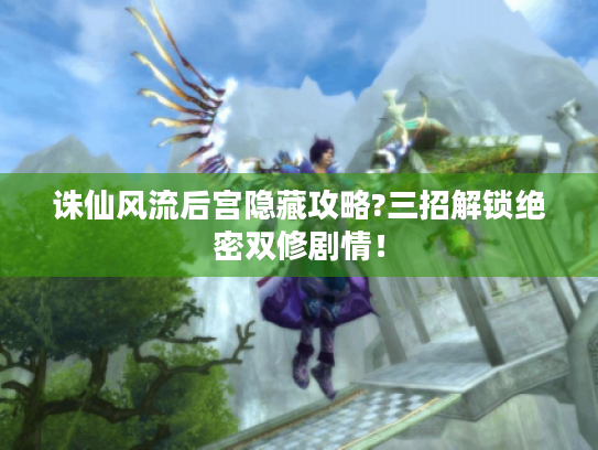 诛仙风流后宫隐藏攻略?三招解锁绝密双修剧情! 诛仙风流后宫隐藏攻略?三招解锁绝密双修剧情!