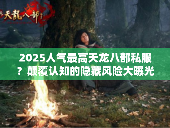 2025人气最高天龙八部私服?颠覆认知的隐藏风险大曝光! 2025人气最高天龙八部私服?颠覆认知的隐藏风险大曝光!
