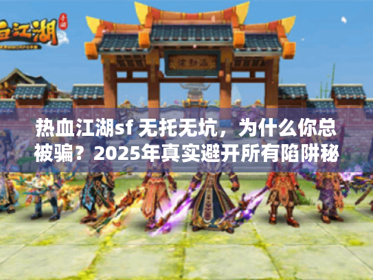 热血江湖sf 无托无坑,为什么你总被骗?2025年真实避开所有陷阱秘诀 热血江湖sf 无托无坑,为什么你总被骗?2025年真实避开所有陷阱秘诀