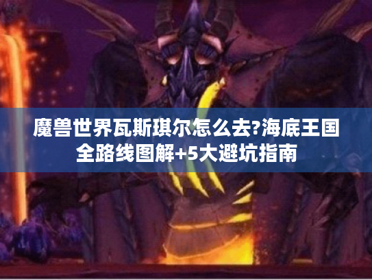 魔兽世界瓦斯琪尔怎么去?海底王国全路线图解+5大避坑指南