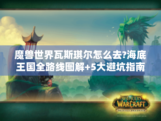 魔兽世界瓦斯琪尔怎么去?海底王国全路线图解+5大避坑指南