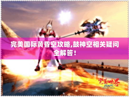 完美国际黄昏空攻略,鼓神空相关疑问全解答！
