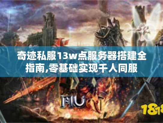 奇迹私服13w点服务器搭建全指南,零基础实现千人同服 奇迹私服13w点服务器搭建全指南,零基础实现千人同服