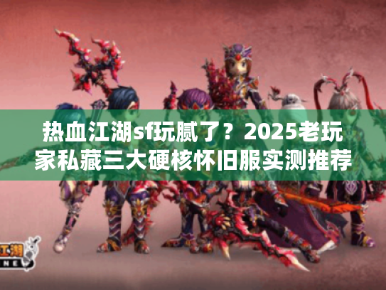 热血江湖sf玩腻了?2025老玩家私藏三大硬核怀旧服实测推荐 热血江湖sf玩腻了?2025老玩家私藏三大硬核怀旧服实测推荐