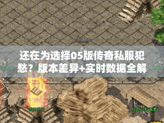 还在为选择05版传奇私服犯愁？版本差异+实时数据全解！