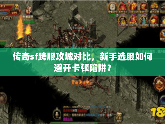 传奇sf跨服攻城对比，新手选服如何避开卡顿陷阱？