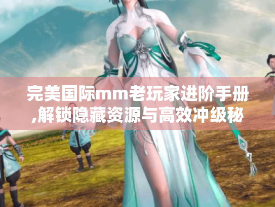 完美国际mm老玩家进阶手册,解锁隐藏资源与高效冲级秘籍 完美国际mm老玩家进阶手册,解锁隐藏资源与高效冲级秘籍