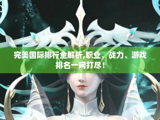 完美国际排行全解析,职业、战力、游戏排名一网打尽! 完美国际排行全解析,职业、战力、游戏排名一网打尽!