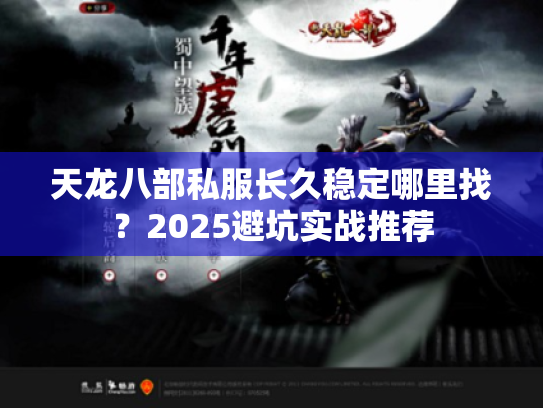 天龙八部私服长久稳定哪里找?2025避坑实战推荐 天龙八部私服长久稳定哪里找?2025避坑实战推荐