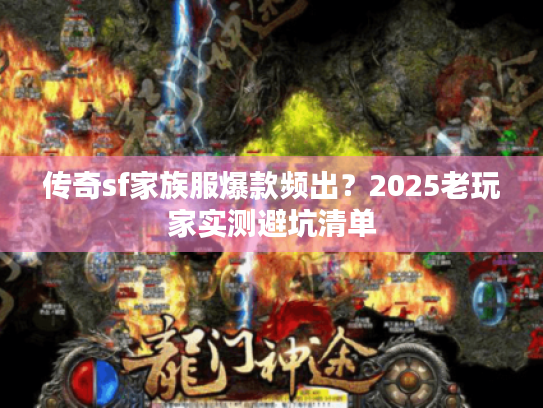传奇sf家族服爆款频出?2025老玩家实测避坑清单 传奇sf家族服爆款频出?2025老玩家实测避坑清单
