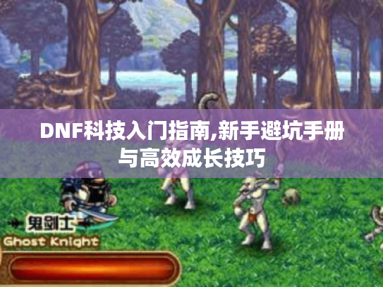 DNF科技入门指南,新手避坑手册与高效成长技巧 DNF科技入门指南,新手避坑手册与高效成长技巧
