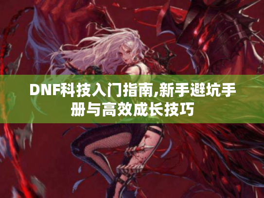DNF科技入门指南,新手避坑手册与高效成长技巧 DNF科技入门指南,新手避坑手册与高效成长技巧