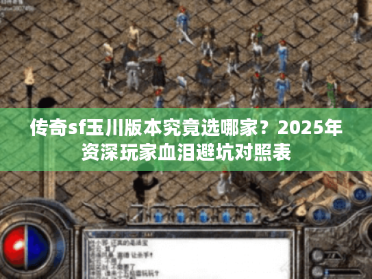 传奇sf玉川版本究竟选哪家?2025年资深玩家血泪避坑对照表 传奇sf玉川版本究竟选哪家?2025年资深玩家血泪避坑对照表