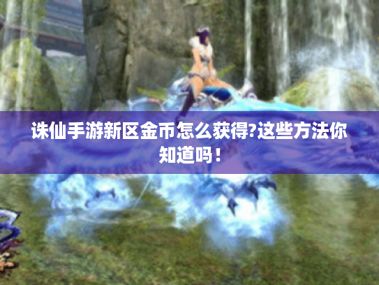 诛仙手游新区金币怎么获得?这些方法你知道吗! 诛仙手游新区金币怎么获得?这些方法你知道吗!