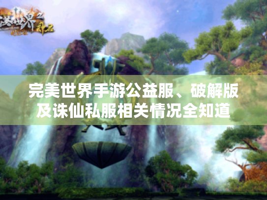 完美世界手游公益服、破解版及诛仙私服相关情况全知道 完美世界手游公益服、破解版及诛仙私服相关情况全知道