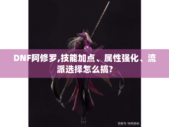 DNF阿修罗,技能加点、属性强化、流派选择怎么搞? DNF阿修罗,技能加点、属性强化、流派选择怎么搞?