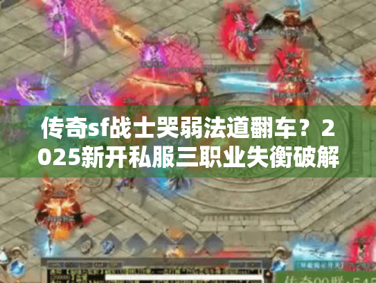 传奇sf战士哭弱法道翻车?2025新开私服三职业失衡破解实操 传奇sf战士哭弱法道翻车?2025新开私服三职业失衡破解实操