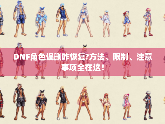 DNF角色误删咋恢复?方法、限制、注意事项全在这! DNF角色误删咋恢复?方法、限制、注意事项全在这!