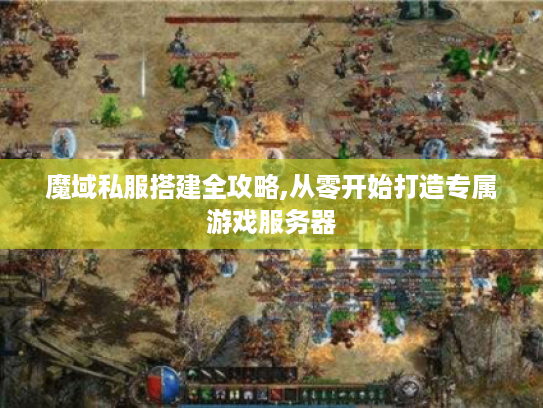 魔域私服搭建全攻略,从零开始打造专属游戏服务器 魔域私服搭建全攻略,从零开始打造专属游戏服务器