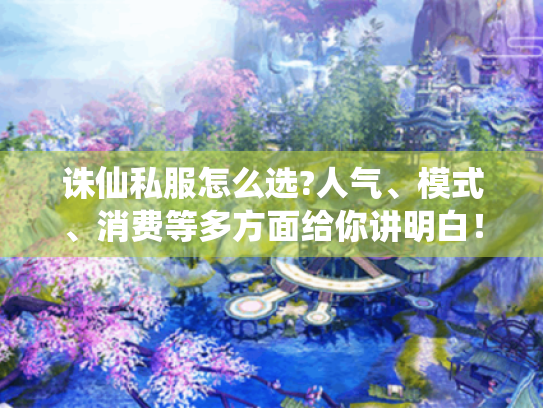 诛仙私服怎么选?人气、模式、消费等多方面给你讲明白! 诛仙私服怎么选?人气、模式、消费等多方面给你讲明白!
