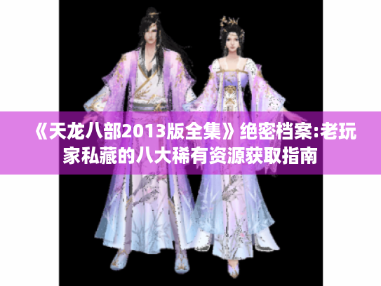 《天龙八部2013版全集》绝密档案:老玩家私藏的八大稀有资源获取指南 《天龙八部2013版全集》绝密档案:老玩家私藏的八大稀有资源获取指南