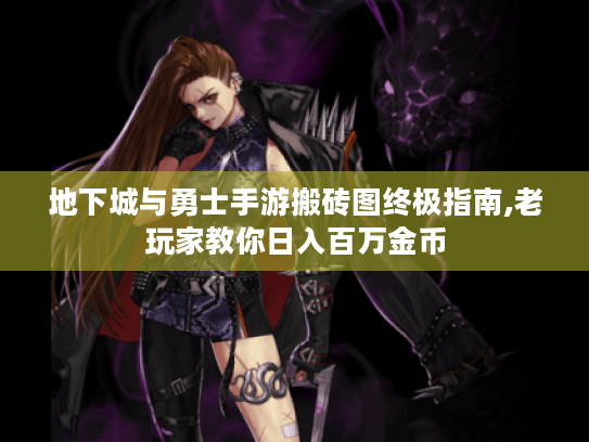 地下城与勇士手游搬砖图终极指南,老玩家教你日入百万金币 地下城与勇士手游搬砖图终极指南,老玩家教你日入百万金币