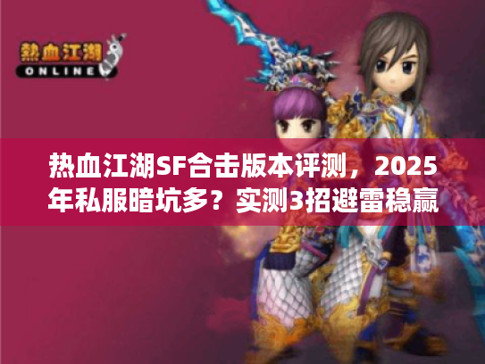 热血江湖SF合击版本评测,2025年私服暗坑多?实测3招避雷稳赢! 热血江湖SF合击版本评测,2025年私服暗坑多?实测3招避雷稳赢!