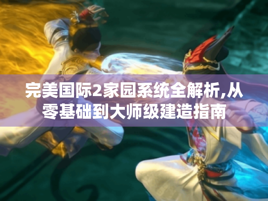 完美国际2家园系统全解析,从零基础到大师级建造指南 完美国际2家园系统全解析,从零基础到大师级建造指南