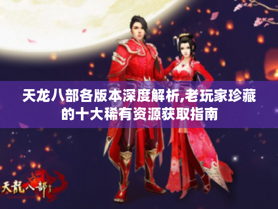 天龙八部各版本深度解析,老玩家珍藏的十大稀有资源获取指南 天龙八部各版本深度解析,老玩家珍藏的十大稀有资源获取指南