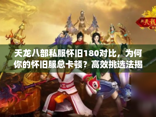 天龙八部私服怀旧180对比，为何你的怀旧服总卡顿？高效挑选法揭秘