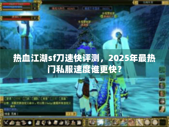 热血江湖sf刀速快评测,2025年最热门私服速度谁更快? 热血江湖sf刀速快评测,2025年最热门私服速度谁更快?