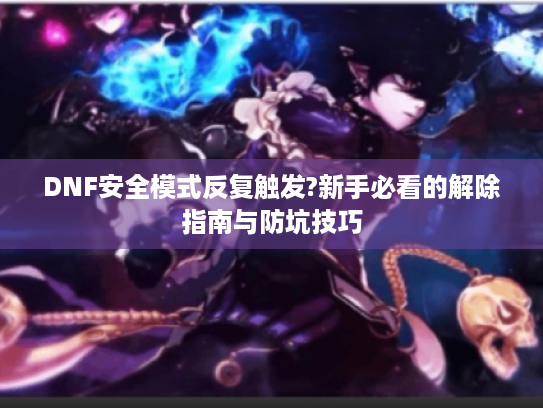 DNF安全模式反复触发?新手必看的解除指南与防坑技巧 DNF安全模式反复触发?新手必看的解除指南与防坑技巧