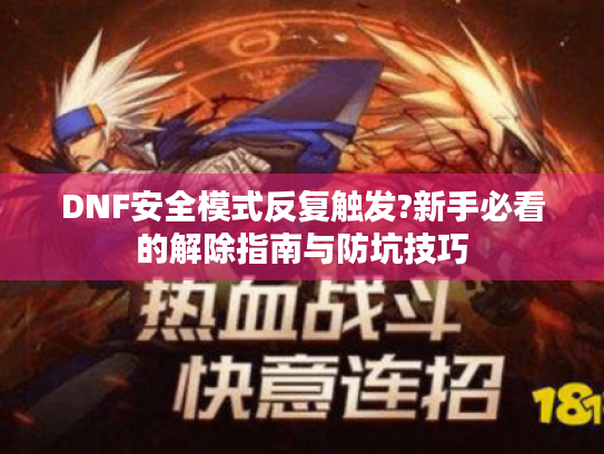 DNF安全模式反复触发?新手必看的解除指南与防坑技巧 DNF安全模式反复触发?新手必看的解除指南与防坑技巧