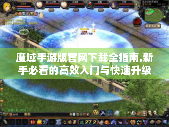 魔域手游版官网下载全指南,新手必看的高效入门与快速升级技巧 魔域手游版官网下载全指南,新手必看的高效入门与快速升级技巧