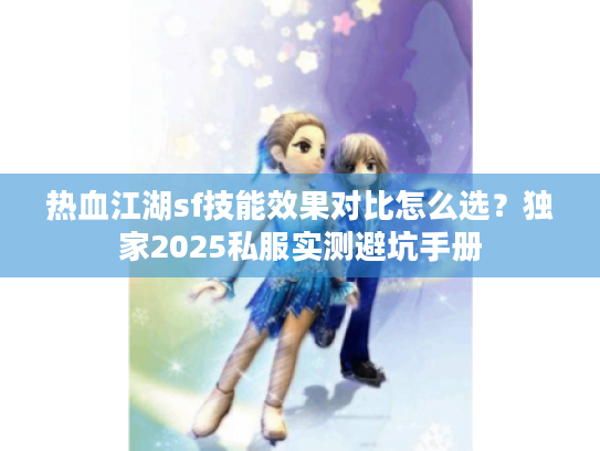 热血江湖sf技能效果对比怎么选?独家2025私服实测避坑手册 热血江湖sf技能效果对比怎么选?独家2025私服实测避坑手册