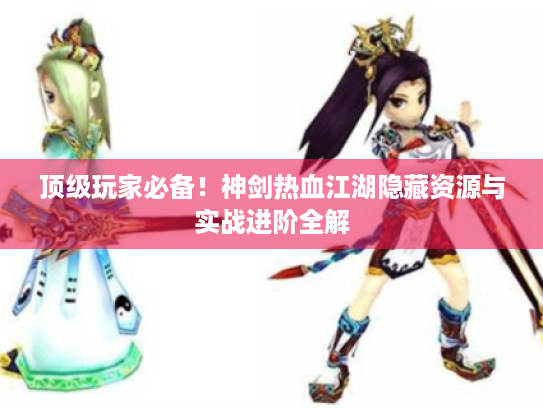 顶级玩家必备!神剑热血江湖隐藏资源与实战进阶全解 顶级玩家必备!神剑热血江湖隐藏资源与实战进阶全解