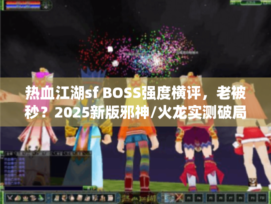 热血江湖sf BOSS强度横评,老被秒?2025新版邪神/火龙实测破局 热血江湖sf BOSS强度横评,老被秒?2025新版邪神/火龙实测破局