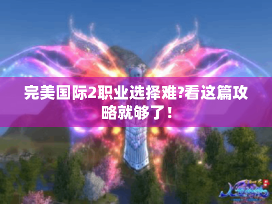 完美国际2职业选择难?看这篇攻略就够了! 完美国际2职业选择难?看这篇攻略就够了!