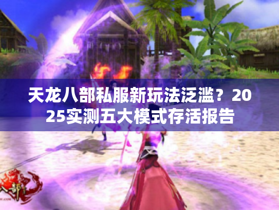 天龙八部私服新玩法泛滥?2025实测五大模式存活报告 天龙八部私服新玩法泛滥?2025实测五大模式存活报告